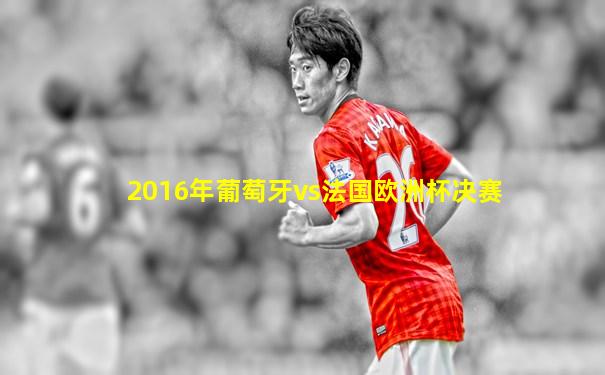 2016年葡萄牙vs法国欧洲杯决赛