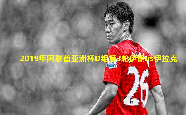 2019年阿联酋亚洲杯D组第3轮伊朗vs伊拉克