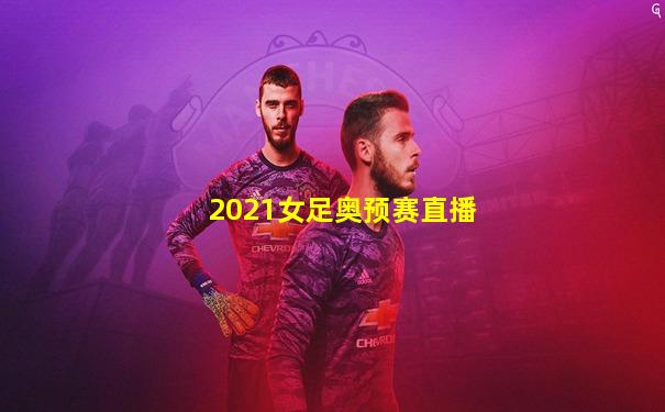 2021女足奥预赛直播