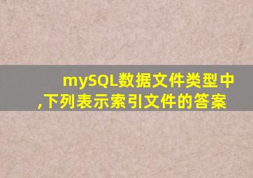 mySQL数据文件类型中,下列表示索引文件的答案