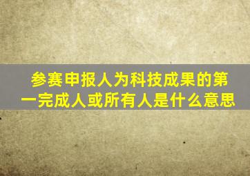 参赛申报人为科技成果的第一完成人或所有人是什么意思