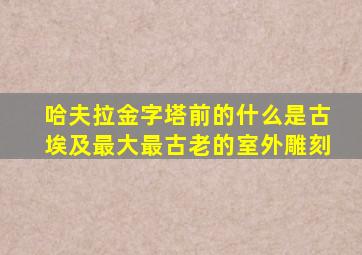 哈夫拉金字塔前的什么是古埃及最大最古老的室外雕刻