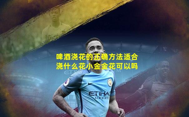 啤酒浇花的正确方法适合浇什么花小金金花可以吗