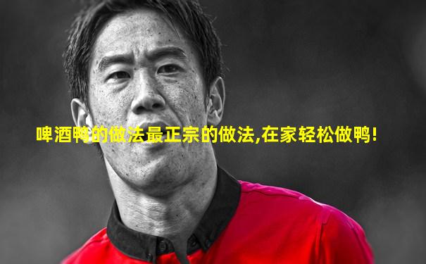 啤酒鸭的做法最正宗的做法,在家轻松做鸭!
