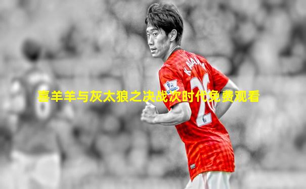 喜羊羊与灰太狼之决战次时代免费观看