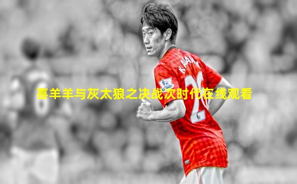 喜羊羊与灰太狼之决战次时代在线观看