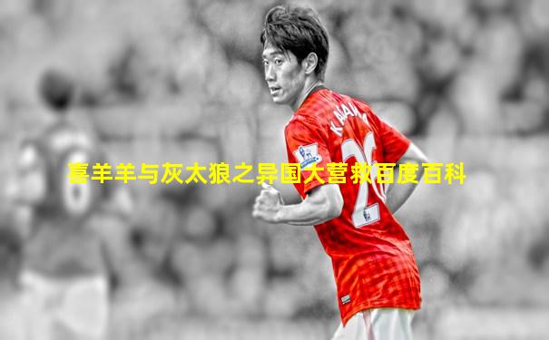 喜羊羊与灰太狼之异国大营救百度百科