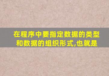 在程序中要指定数据的类型和数据的组织形式,也就是