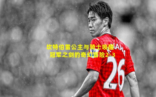 坎特伯雷公主与骑士唤醒冠军之剑的奇幻冒险2-3