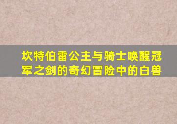 坎特伯雷公主与骑士唤醒冠军之剑的奇幻冒险中的白兽