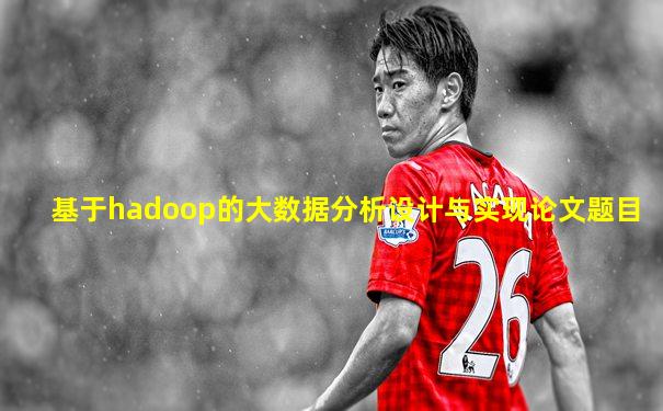 基于hadoop的大数据分析设计与实现论文题目