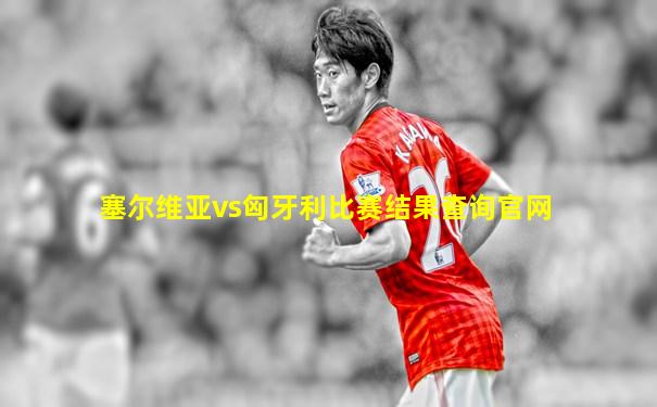塞尔维亚vs匈牙利比赛结果查询官网