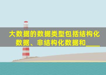 大数据的数据类型包括结构化数据、非结构化数据和____