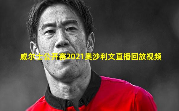威尔士公开赛2021奥沙利文直播回放视频