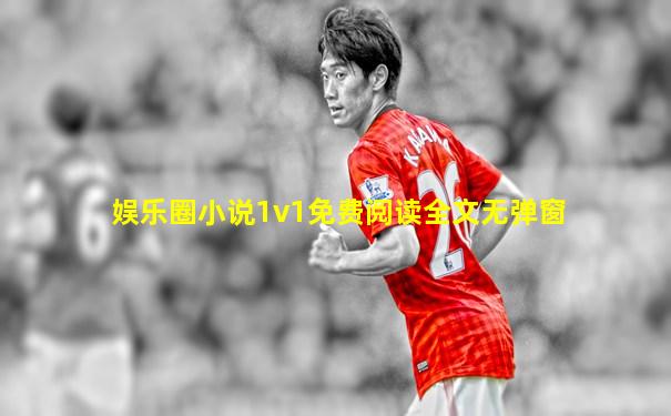 娱乐圈小说1v1免费阅读全文无弹窗