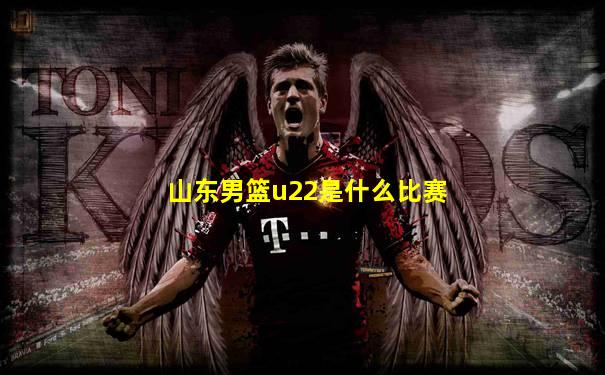 山东男篮u22是什么比赛