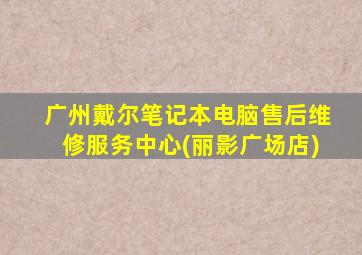 广州戴尔笔记本电脑售后维修服务中心(丽影广场店)