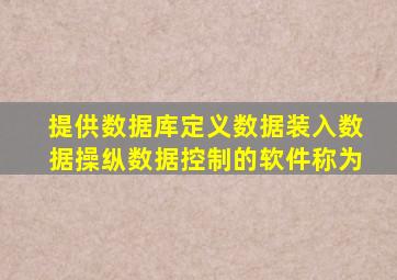 提供数据库定义数据装入数据操纵数据控制的软件称为
