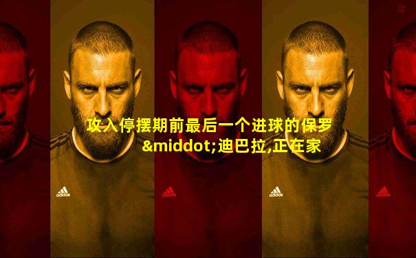 攻入停摆期前最后一个进球的保罗·迪巴拉,正在家里等