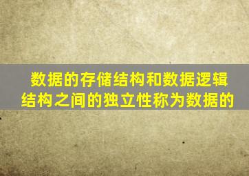 数据的存储结构和数据逻辑结构之间的独立性称为数据的