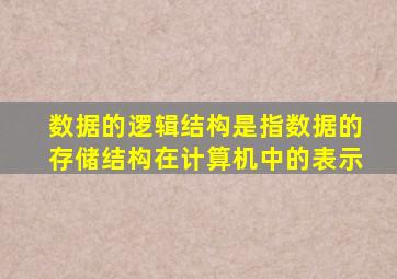 数据的逻辑结构是指数据的存储结构在计算机中的表示