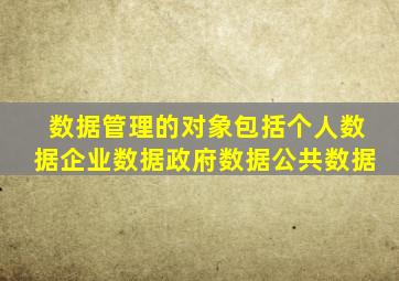 数据管理的对象包括个人数据企业数据政府数据公共数据