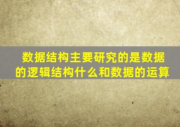 数据结构主要研究的是数据的逻辑结构什么和数据的运算
