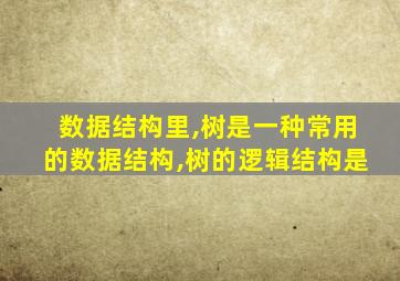 数据结构里,树是一种常用的数据结构,树的逻辑结构是