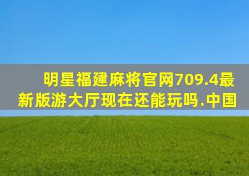 明星福建麻将官网709.4最新版游大厅现在还能玩吗.中国
