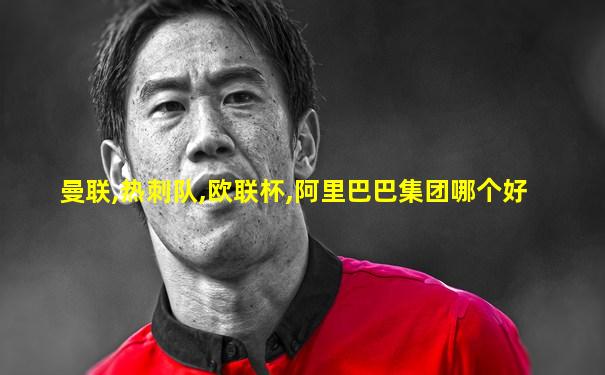 曼联,热刺队,欧联杯,阿里巴巴集团哪个好