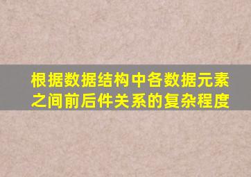 根据数据结构中各数据元素之间前后件关系的复杂程度
