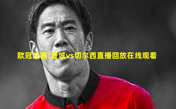 欧冠决赛:曼城vs切尔西直播回放在线观看
