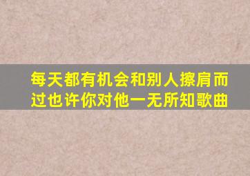 每天都有机会和别人擦肩而过也许你对他一无所知歌曲