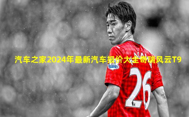 汽车之家2024年最新汽车报价大全奇瑞风云T9