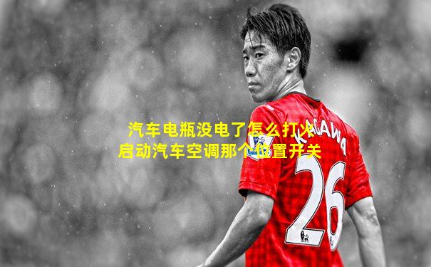 汽车电瓶没电了怎么打火启动汽车空调那个位置开关
