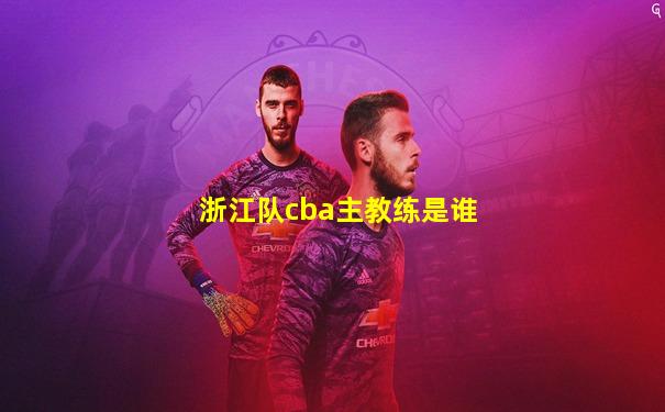 浙江队cba主教练是谁