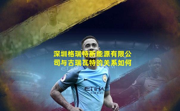 深圳格瑞特新能源有限公司与古瑞瓦特的关系如何