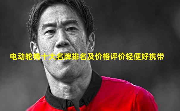 电动轮椅十大名牌排名及价格评价轻便好携带