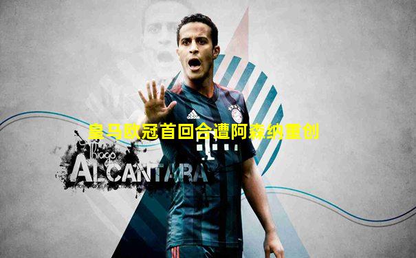皇马欧冠首回合遭阿森纳重创