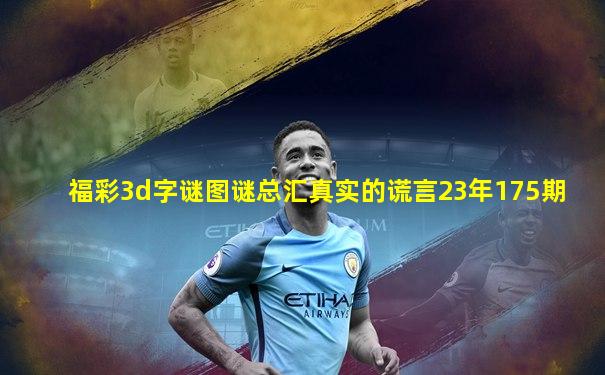 福彩3d字谜图谜总汇真实的谎言23年175期