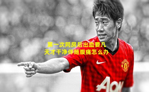 第一次同房后出血要几天才干净伴随腹痛怎么办