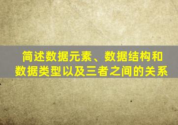 简述数据元素、数据结构和数据类型以及三者之间的关系