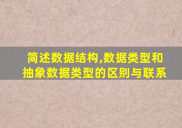 简述数据结构,数据类型和抽象数据类型的区别与联系
