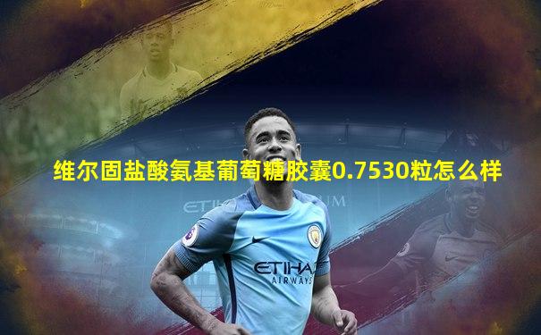 维尔固盐酸氨基葡萄糖胶囊0.7530粒怎么样
