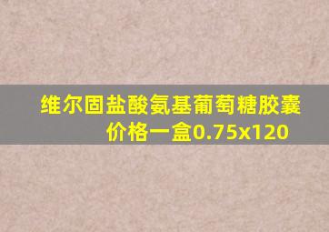 维尔固盐酸氨基葡萄糖胶囊价格一盒0.75x120