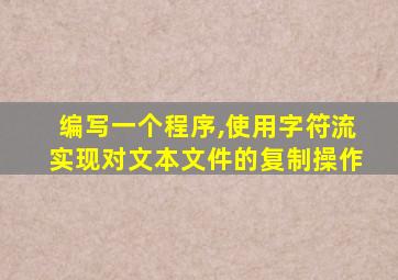 编写一个程序,使用字符流实现对文本文件的复制操作