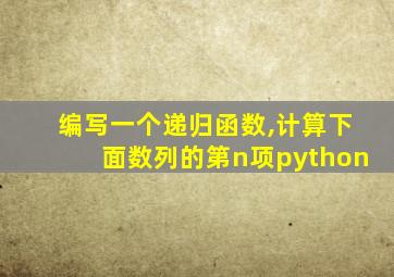 编写一个递归函数,计算下面数列的第n项python