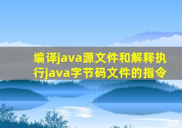 编译java源文件和解释执行java字节码文件的指令