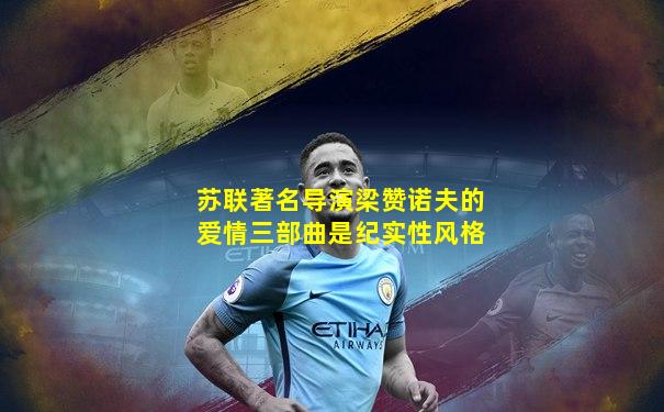 苏联著名导演梁赞诺夫的爱情三部曲是纪实性风格