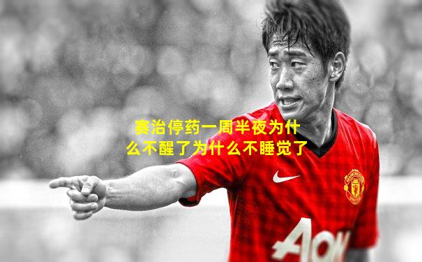 赛治停药一周半夜为什么不醒了为什么不睡觉了